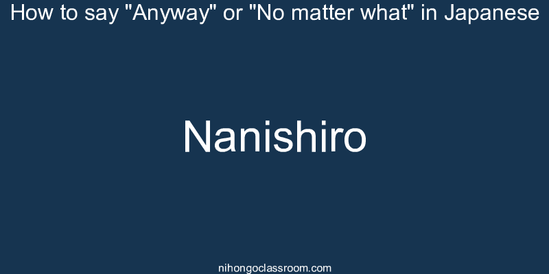 How to say "Anyway" or "No matter what" in Japanese nanishiro