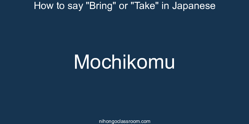 How to say "Bring" or "Take" in Japanese mochikomu