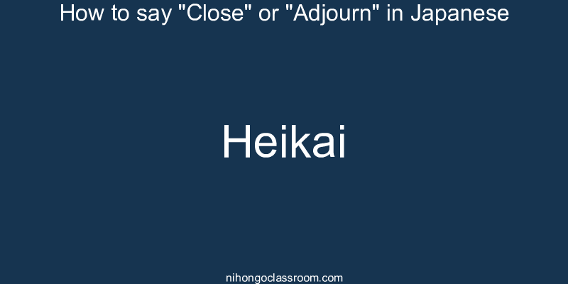 How to say "Close" or "Adjourn" in Japanese heikai