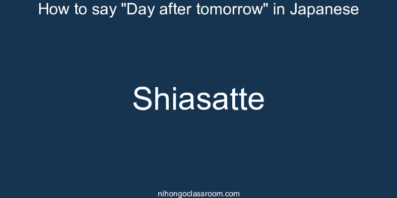 How to say "Day after tomorrow" in Japanese shiasatte