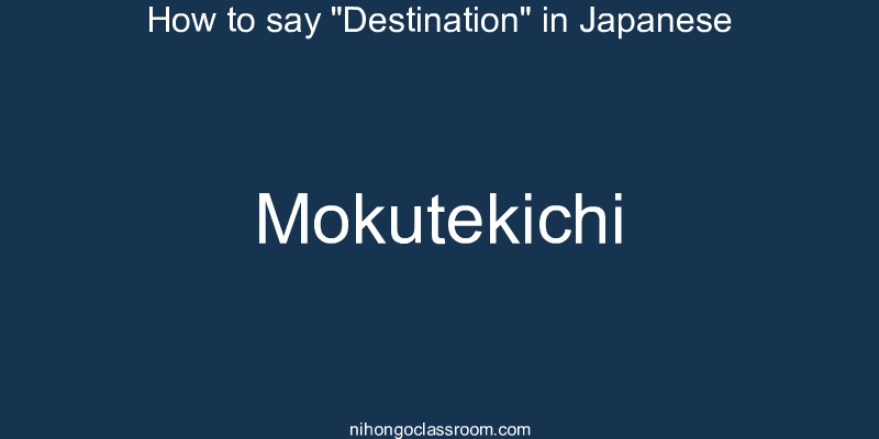 How to say "Destination" in Japanese mokutekichi