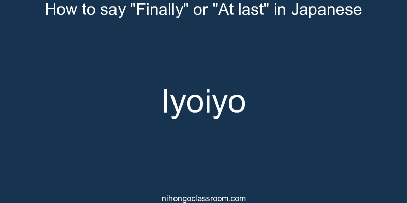How to say "Finally" or "At last" in Japanese iyoiyo