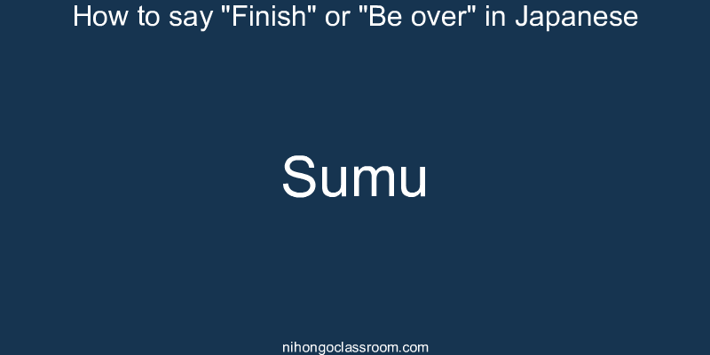 How to say "Finish" or "Be over" in Japanese sumu