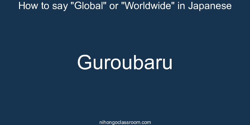 How to say "Global" or "Worldwide" in Japanese guroubaru