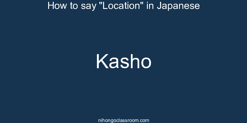 How to say "Location" in Japanese kasho