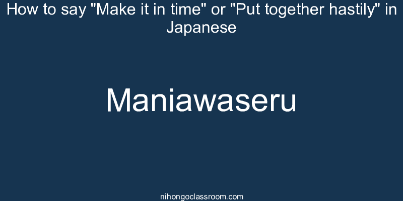 How to say "Make it in time" or "Put together hastily" in Japanese maniawaseru