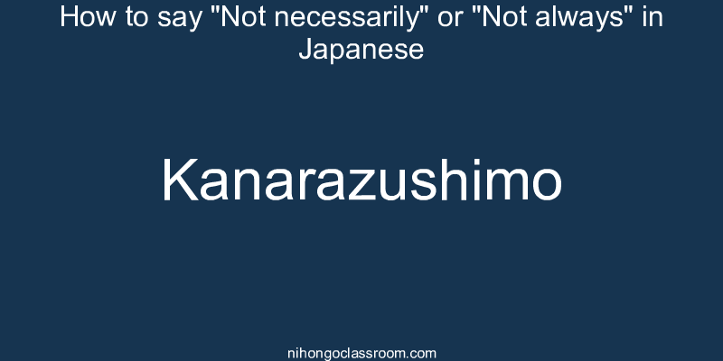 How to say "Not necessarily" or "Not always" in Japanese kanarazushimo