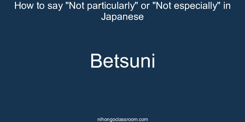 How to say "Not particularly" or "Not especially" in Japanese betsuni