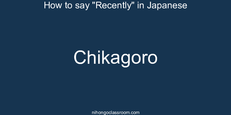 How to say "Recently" in Japanese chikagoro