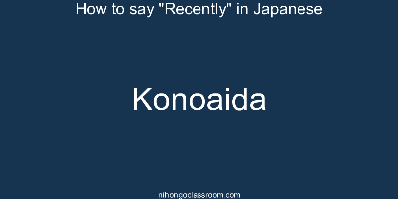 How to say "Recently" in Japanese konoaida