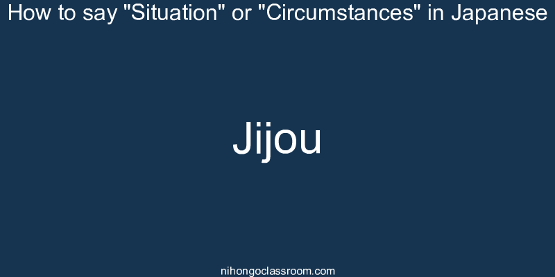 How to say "Situation" or "Circumstances" in Japanese jijou