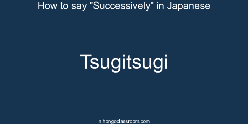 How to say "Successively" in Japanese tsugitsugi