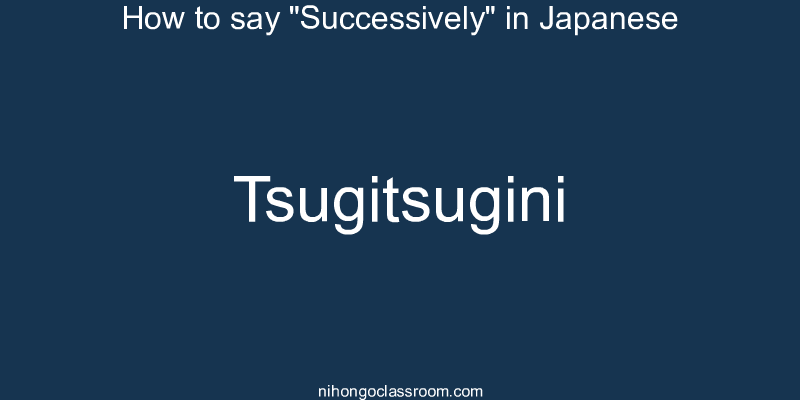 How to say "Successively" in Japanese tsugitsugini
