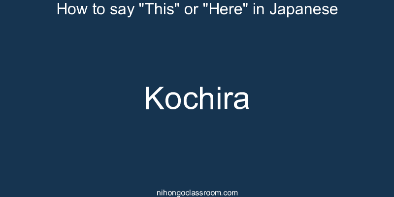 How to say "This" or "Here" in Japanese kochira