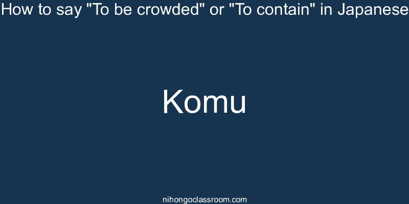 How to say "To be crowded" or "To contain" in Japanese komu