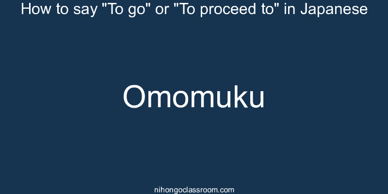 How to say "To go" or "To proceed to" in Japanese omomuku