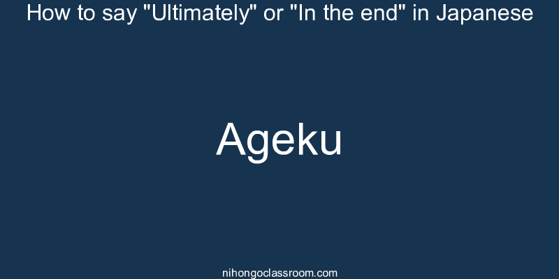How to say "Ultimately" or "In the end" in Japanese ageku