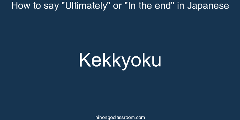 How to say "Ultimately" or "In the end" in Japanese kekkyoku