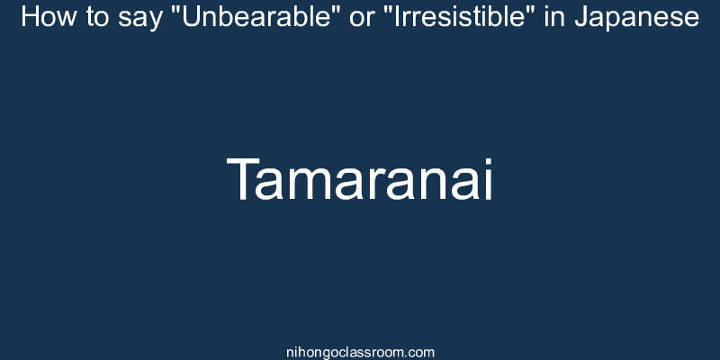 How to say "Unbearable" or "Irresistible" in Japanese tamaranai