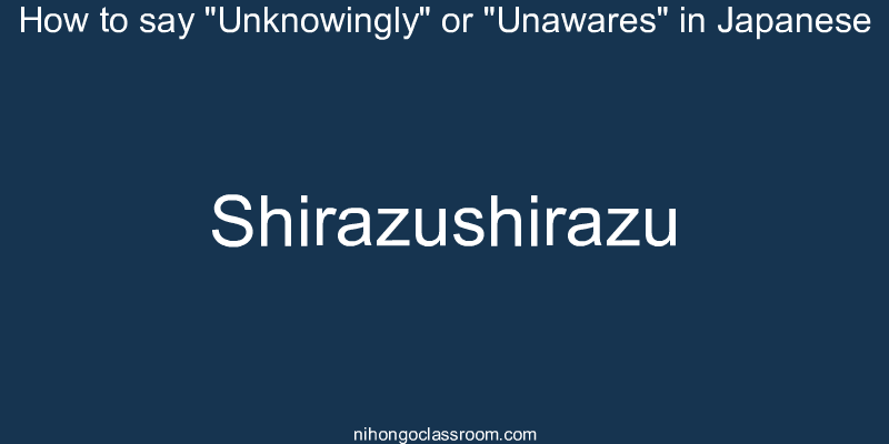 How to say "Unknowingly" or "Unawares" in Japanese shirazushirazu